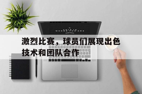 激烈比赛，球员们展现出色技术和团队合作