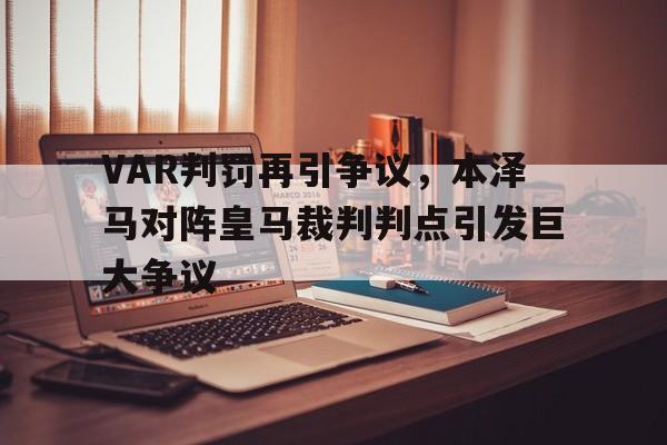VAR判罚再引争议，本泽马对阵皇马裁判判点引发巨大争议