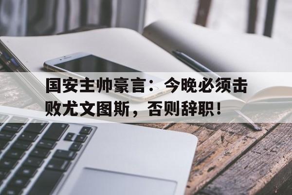 国安主帅豪言：今晚必须击败尤文图斯，否则辞职！